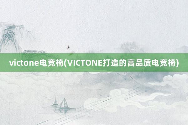 victone电竞椅(VICTONE打造的高品质电竞椅)