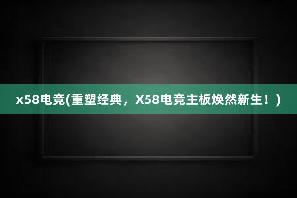 x58电竞(重塑经典，X58电竞主板焕然新生！)