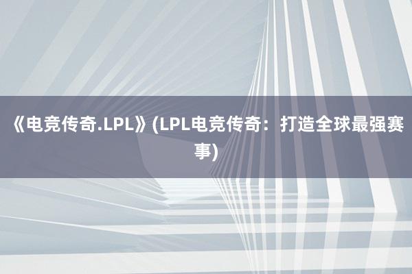 《电竞传奇.LPL》(LPL电竞传奇：打造全球最强赛事)