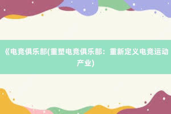 《电竞俱乐部(重塑电竞俱乐部：重新定义电竞运动产业)