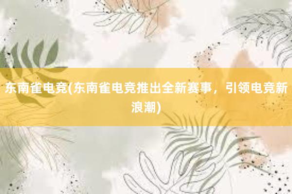 东南雀电竞(东南雀电竞推出全新赛事，引领电竞新浪潮)