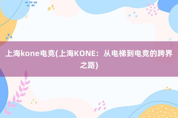 上海kone电竞(上海KONE：从电梯到电竞的跨界之路)