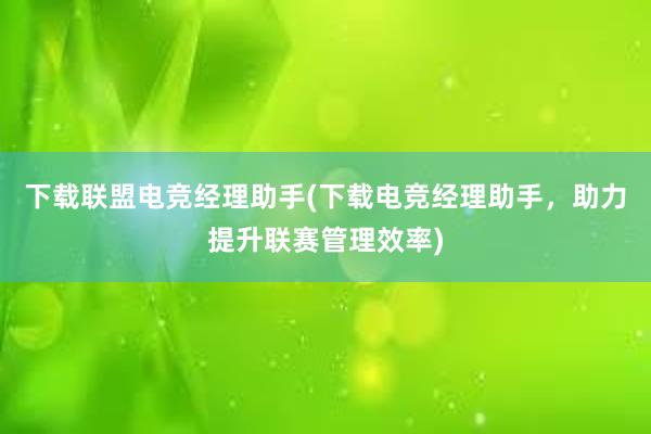 下载联盟电竞经理助手(下载电竞经理助手，助力提升联赛管理效率)