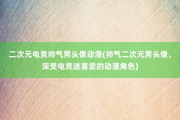 二次元电竞帅气男头像动漫(帅气二次元男头像，深受电竞迷喜爱的动漫角色)