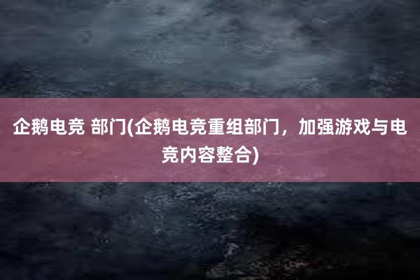 企鹅电竞 部门(企鹅电竞重组部门，加强游戏与电竞内容整合)