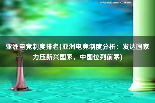 亚洲电竞制度排名(亚洲电竞制度分析：发达国家力压新兴国家，中国位列前茅)