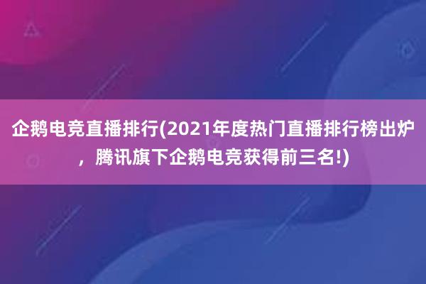 企鹅电竞直播排行(2021年度热门直播排行榜出炉，腾讯旗下企鹅电竞获得前三名!)