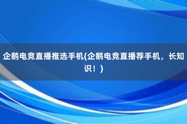 企鹅电竞直播推选手机(企鹅电竞直播荐手机，长知识！)