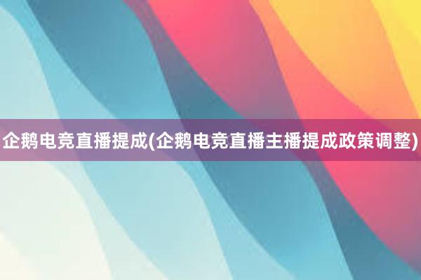 企鹅电竞直播提成(企鹅电竞直播主播提成政策调整)