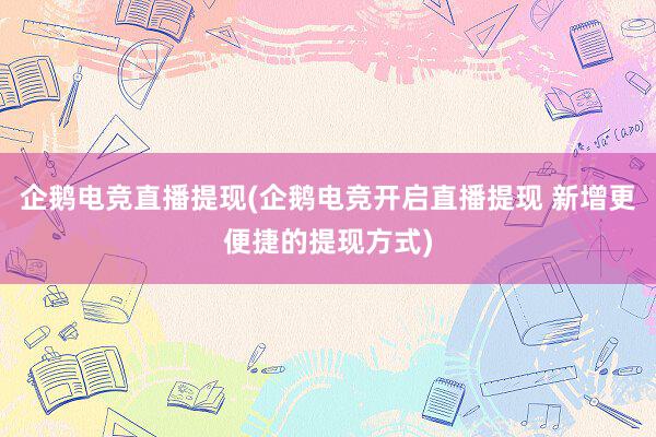 企鹅电竞直播提现(企鹅电竞开启直播提现 新增更便捷的提现方式)