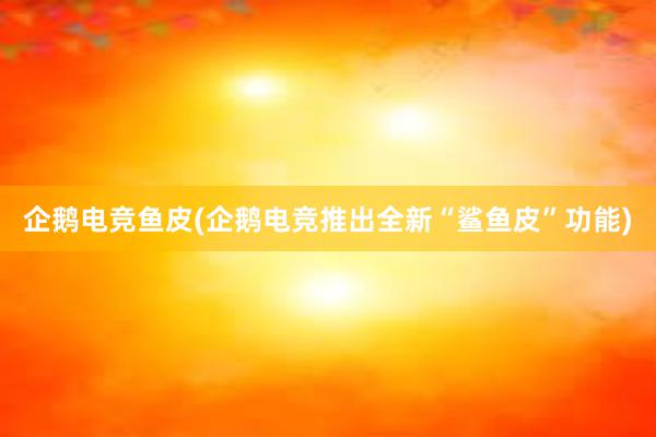 企鹅电竞鱼皮(企鹅电竞推出全新“鲨鱼皮”功能)