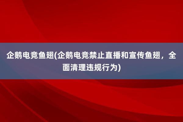 企鹅电竞鱼翅(企鹅电竞禁止直播和宣传鱼翅，全面清理违规行为)