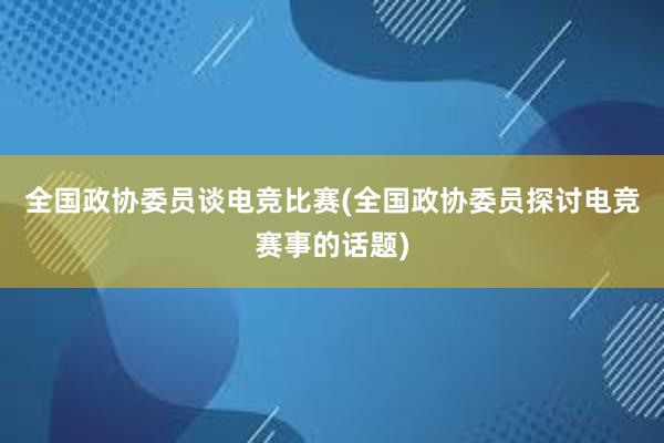 全国政协委员谈电竞比赛(全国政协委员探讨电竞赛事的话题)