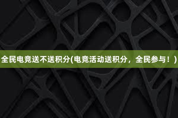 全民电竞送不送积分(电竞活动送积分，全民参与！)