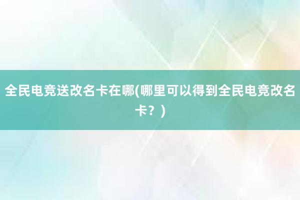 全民电竞送改名卡在哪(哪里可以得到全民电竞改名卡？)