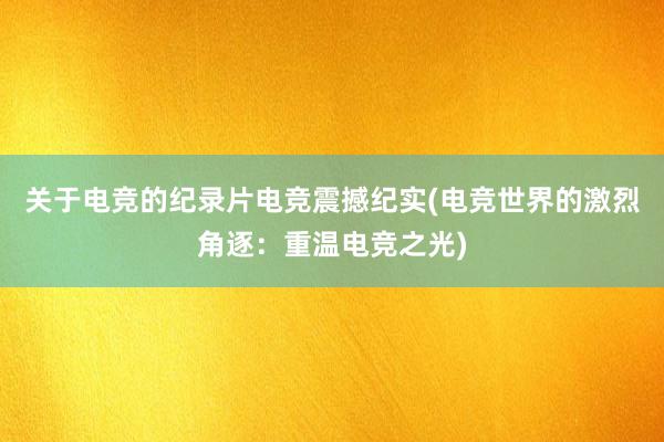 关于电竞的纪录片电竞震撼纪实(电竞世界的激烈角逐：重温电竞之光)