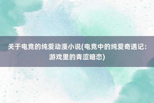 关于电竞的纯爱动漫小说(电竞中的纯爱奇遇记：游戏里的青涩暗恋)