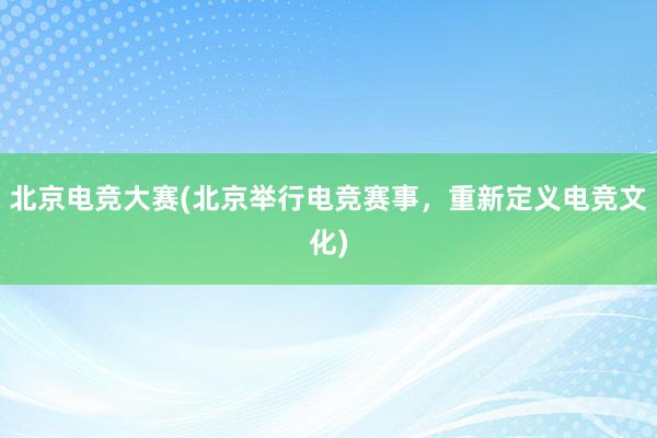 北京电竞大赛(北京举行电竞赛事，重新定义电竞文化)