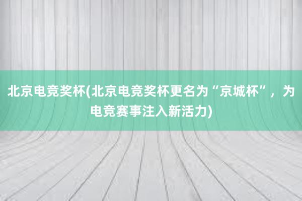 北京电竞奖杯(北京电竞奖杯更名为“京城杯”，为电竞赛事注入新活力)