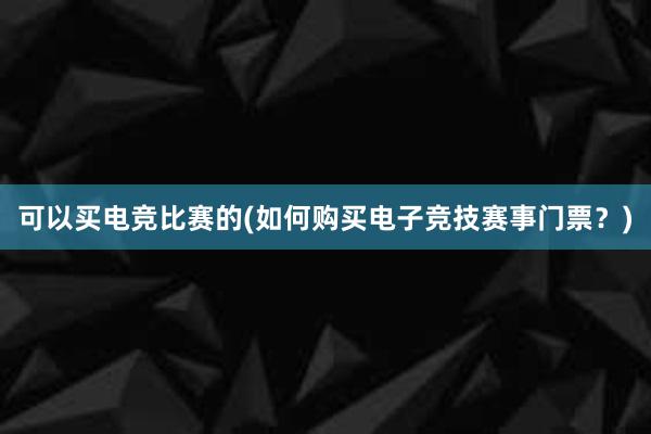 可以买电竞比赛的(如何购买电子竞技赛事门票？)