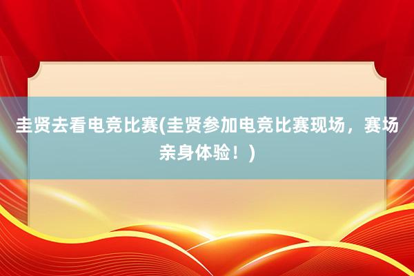 圭贤去看电竞比赛(圭贤参加电竞比赛现场，赛场亲身体验！)