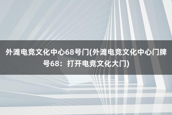 外滩电竞文化中心68号门(外滩电竞文化中心门牌号68：打开电竞文化大门)