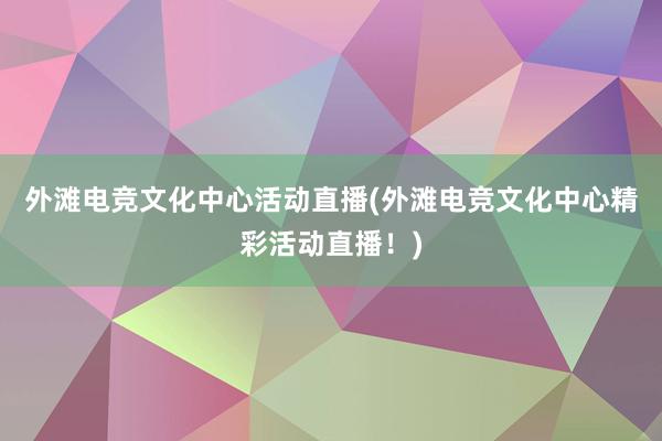 外滩电竞文化中心活动直播(外滩电竞文化中心精彩活动直播！)