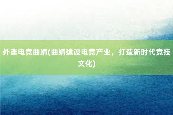 外滩电竞曲靖(曲靖建设电竞产业，打造新时代竞技文化)