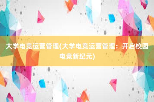 大学电竞运营管理(大学电竞运营管理：开启校园电竞新纪元)