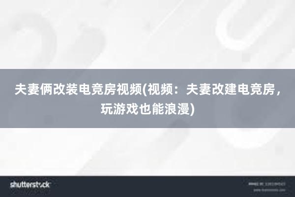 夫妻俩改装电竞房视频(视频：夫妻改建电竞房，玩游戏也能浪漫)