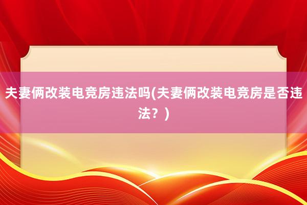 夫妻俩改装电竞房违法吗(夫妻俩改装电竞房是否违法？)