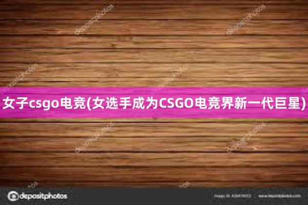 女子csgo电竞(女选手成为CSGO电竞界新一代巨星)