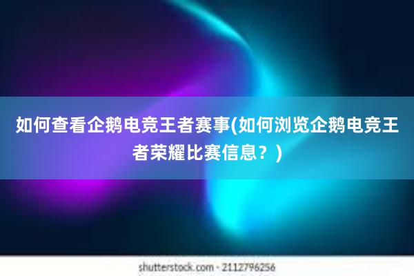 如何查看企鹅电竞王者赛事(如何浏览企鹅电竞王者荣耀比赛信息？)