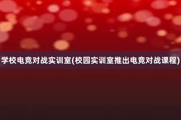 学校电竞对战实训室(校园实训室推出电竞对战课程)