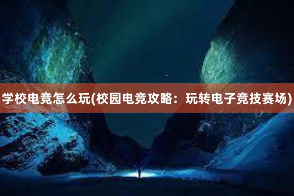 学校电竞怎么玩(校园电竞攻略：玩转电子竞技赛场)