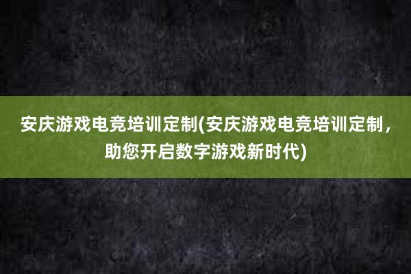 安庆游戏电竞培训定制(安庆游戏电竞培训定制，助您开启数字游戏新时代)