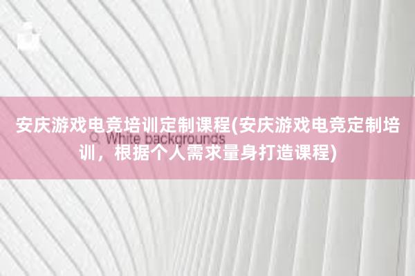 安庆游戏电竞培训定制课程(安庆游戏电竞定制培训，根据个人需求量身打造课程)