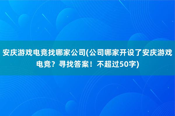 安庆游戏电竞找哪家公司(公司哪家开设了安庆游戏电竞？寻找答案！不超过50字)