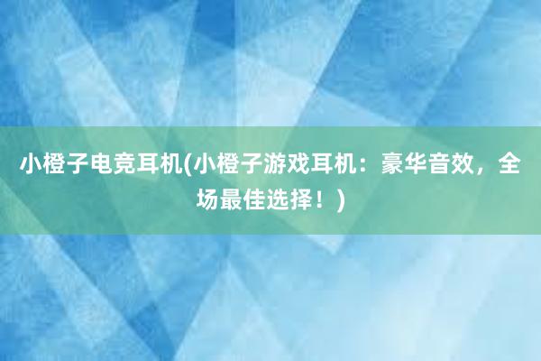 小橙子电竞耳机(小橙子游戏耳机：豪华音效，全场最佳选择！)