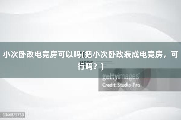 小次卧改电竞房可以吗(把小次卧改装成电竞房，可行吗？)