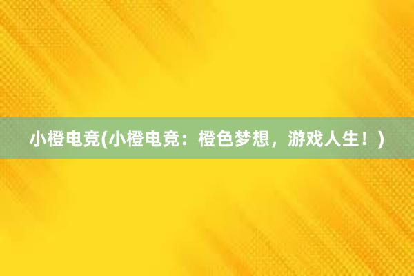 小橙电竞(小橙电竞：橙色梦想，游戏人生！)