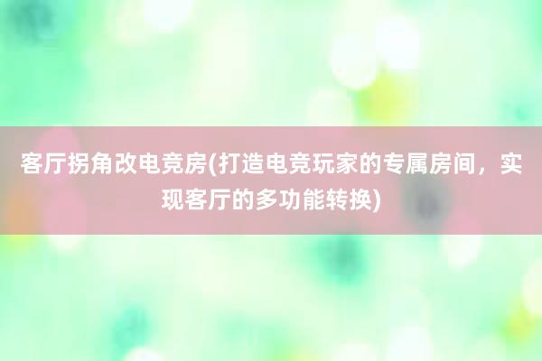 客厅拐角改电竞房(打造电竞玩家的专属房间，实现客厅的多功能转换)