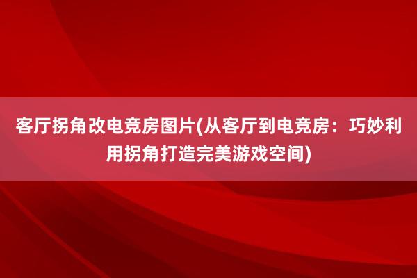 客厅拐角改电竞房图片(从客厅到电竞房：巧妙利用拐角打造完美游戏空间)