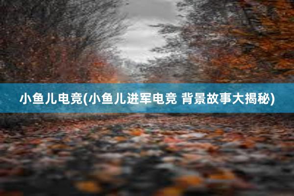 小鱼儿电竞(小鱼儿进军电竞 背景故事大揭秘)