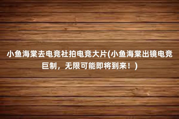 小鱼海棠去电竞社拍电竞大片(小鱼海棠出镜电竞巨制，无限可能即将到来！)