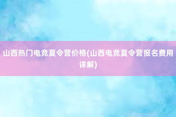 山西热门电竞夏令营价格(山西电竞夏令营报名费用详解)