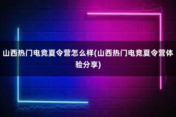 山西热门电竞夏令营怎么样(山西热门电竞夏令营体验分享)