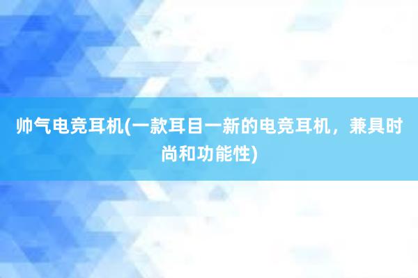 帅气电竞耳机(一款耳目一新的电竞耳机，兼具时尚和功能性)