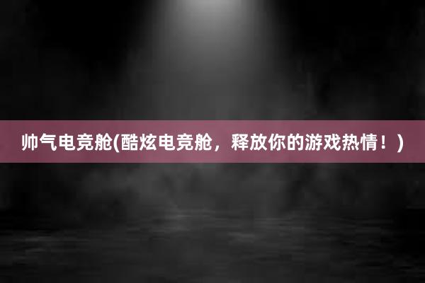 帅气电竞舱(酷炫电竞舱，释放你的游戏热情！)