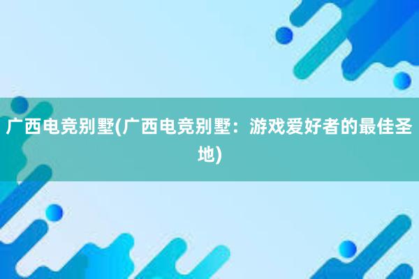 广西电竞别墅(广西电竞别墅：游戏爱好者的最佳圣地)